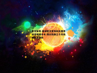 星空体育-曼城官方宣布科瓦西奇接受跟腱手术 预计伤缺三个月将缺席世俱杯