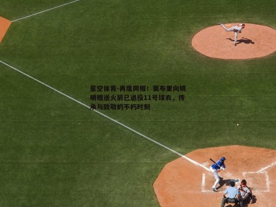 星空体育-再度同框！莫布里向姚明赠送火箭已退役11号球衣，传承与致敬的不朽时刻