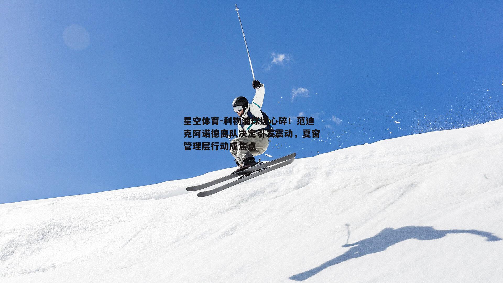利物浦球迷心碎！范迪克阿诺德离队决定引发震动，夏窗管理层行动成焦点