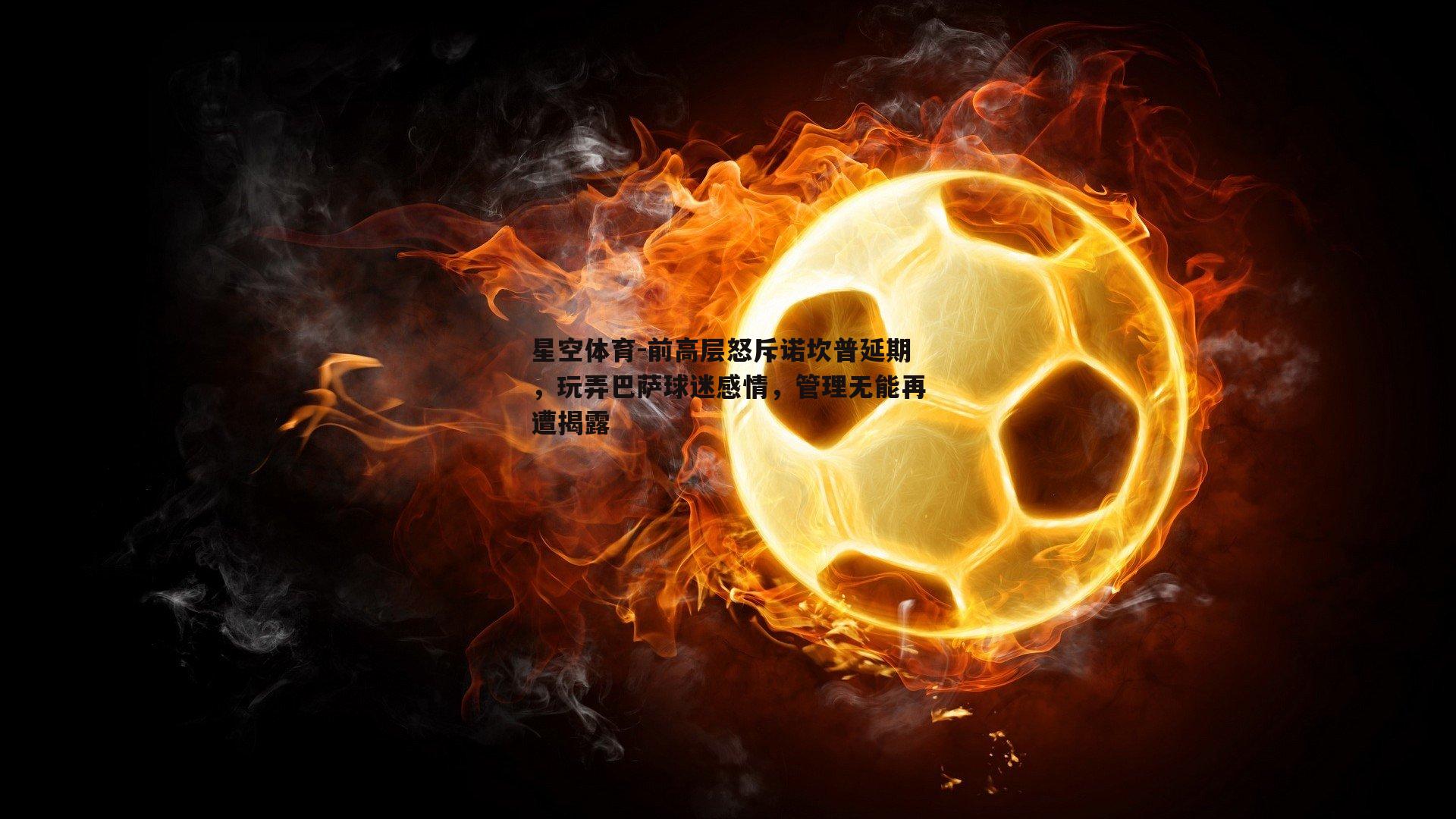 前高层怒斥诺坎普延期，玩弄巴萨球迷感情，管理无能再遭揭露