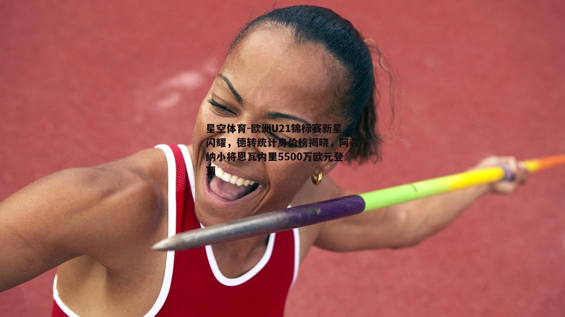 欧洲U21锦标赛新星闪耀，德转统计身价榜揭晓，阿森纳小将恩瓦内里5500万欧元登顶